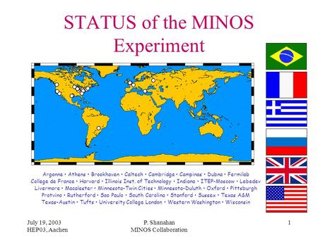 July 19, 2003 HEP03, Aachen P. Shanahan MINOS Collaboration 1 STATUS of the MINOS Experiment Argonne Athens Brookhaven Caltech Cambridge Campinas Dubna.