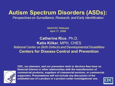Autism Spectrum Disorders (ASDs): Perspectives on Surveillance, Research, and Early Identification NAACHO Webcast April 17, 2008 Catherine Rice, Ph.D.