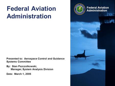 Presented to: Aerospace Control and Guidance Systems Committee By: Stan Pszczolkowski, Manager, System Analysis Division Date: March 1, 2006 Federal Aviation.