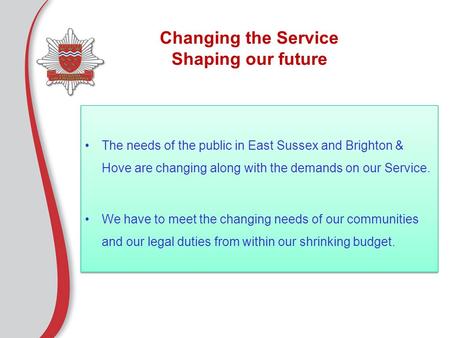 Changing the Service Shaping our future The needs of the public in East Sussex and Brighton & Hove are changing along with the demands on our Service.