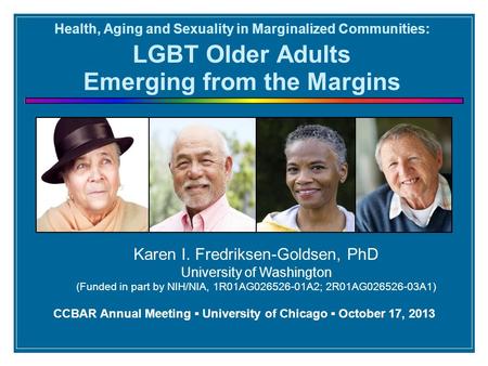Health, Aging and Sexuality in Marginalized Communities: LGBT Older Adults Emerging from the Margins Karen I. Fredriksen-Goldsen, PhD University of Washington.