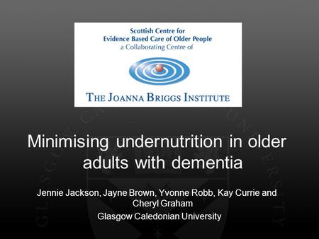 Minimising undernutrition in older adults with dementia Jennie Jackson, Jayne Brown, Yvonne Robb, Kay Currie and Cheryl Graham Glasgow Caledonian University.