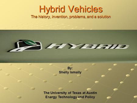 Hybrid Vehicles The history, invention, problems, and a solution By: Shelly Ismaily The University of Texas at Austin Energy Technology and Policy.