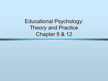 Educational Psychology: Theory and Practice Chapter 9 & 12.
