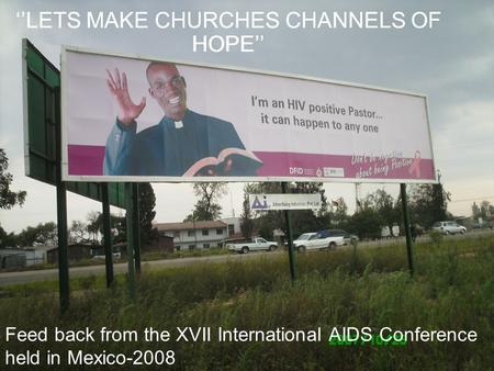 ‘’LETS MAKE CHURCHES CHANNELS OF HOPE’’ Feed back from the XVII International AIDS Conference held in Mexico-2008 ‘’LETS MAKE CHURCHES CHANNELS OF HOPE’’