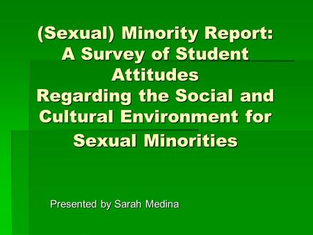 (Sexual) Minority Report: A Survey of Student Attitudes Regarding the Social and Cultural Environment for Sexual Minorities Presented by Sarah Medina.