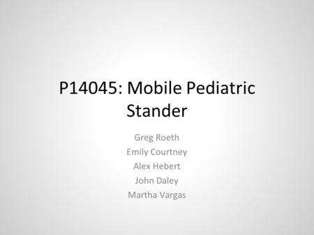 P14045: Mobile Pediatric Stander Greg Roeth Emily Courtney Alex Hebert John Daley Martha Vargas.