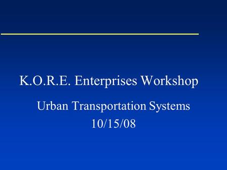 K.O.R.E. Enterprises Workshop Urban Transportation Systems 10/15/08.