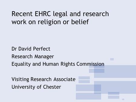 Recent EHRC legal and research work on religion or belief Dr David Perfect Research Manager Equality and Human Rights Commission Visiting Research Associate.