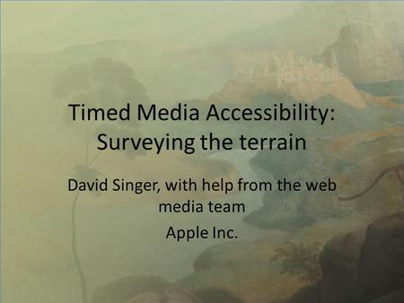 Timed Media Accessibility: Surveying the terrain David Singer, with help from the web media team Apple Inc.