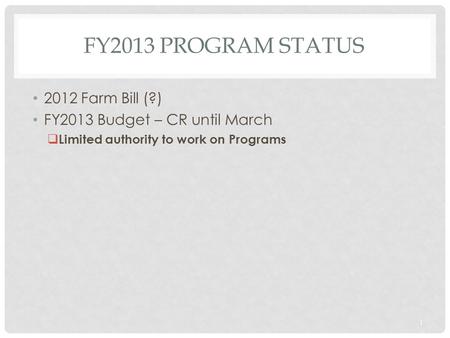 FY2013 PROGRAM STATUS 2012 Farm Bill (?) FY2013 Budget – CR until March  Limited authority to work on Programs 1.