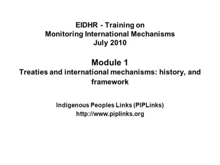 EIDHR - Training on Monitoring International Mechanisms July 2010 Module 1 Treaties and international mechanisms: history, and framework Indigenous Peoples.
