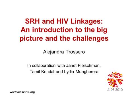Www.aids2010.org SRH and HIV Linkages: An introduction to the big picture and the challenges Alejandra Trossero In collaboration with Janet Fleischman,