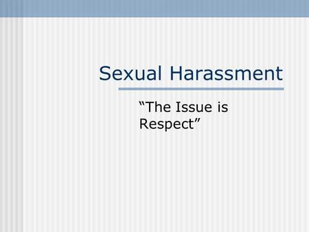 Sexual Harassment “The Issue is Respect”. Sexual harassment is a serious issue in the workplace. It has a negative impact on the victim, can result in.