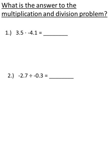 1.) 3.5 ∙ -4.1 = ________ 2.) -2.7 ÷ -0.3 = ________ What is the answer to the multiplication and division problem?
