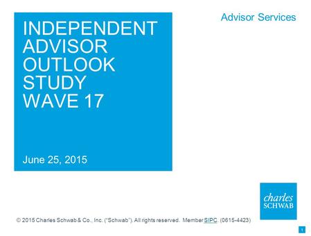 Advisor Services INDEPENDENT ADVISOR OUTLOOK STUDY WAVE 17 June 25, 2015 1 © 2015 Charles Schwab & Co., Inc. (“Schwab”). All rights reserved. Member SIPC.