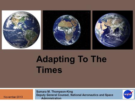 Adapting To The Times Sumara M. Thompson-King Deputy General Counsel, National Aeronautics and Space Administration November 2013.
