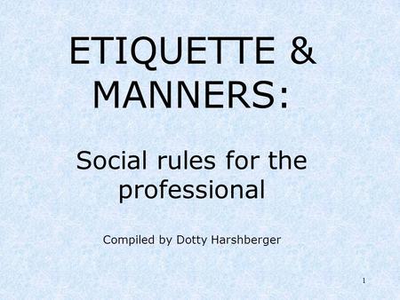 1 ETIQUETTE & MANNERS: Social rules for the professional Compiled by Dotty Harshberger.