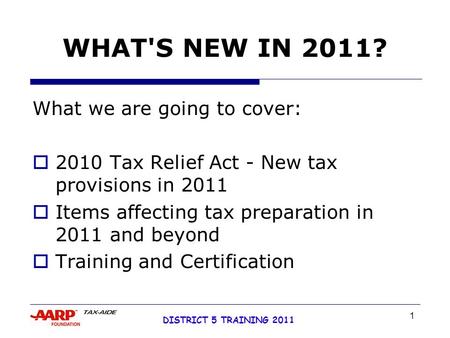1 DISTRICT 5 TRAINING 2011 WHAT'S NEW IN 2011? What we are going to cover:  2010 Tax Relief Act - New tax provisions in 2011  Items affecting tax preparation.