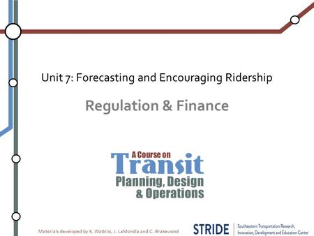Materials developed by K. Watkins, J. LaMondia and C. Brakewood Regulation & Finance Unit 7: Forecasting and Encouraging Ridership.