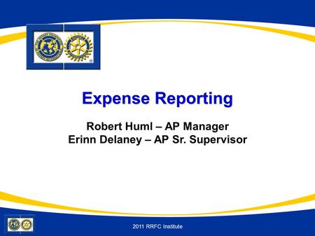 2011 RRFC Institute Expense Reporting Robert Huml – AP Manager Erinn Delaney – AP Sr. Supervisor.