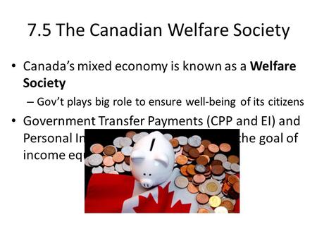 7.5 The Canadian Welfare Society Canada’s mixed economy is known as a Welfare Society – Gov’t plays big role to ensure well-being of its citizens Government.