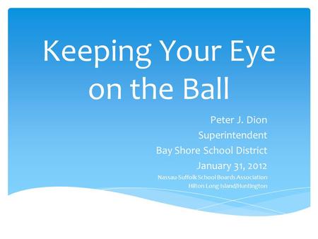 Keeping Your Eye on the Ball Peter J. Dion Superintendent Bay Shore School District January 31, 2012 Nassau-Suffolk School Boards Association Hilton Long.