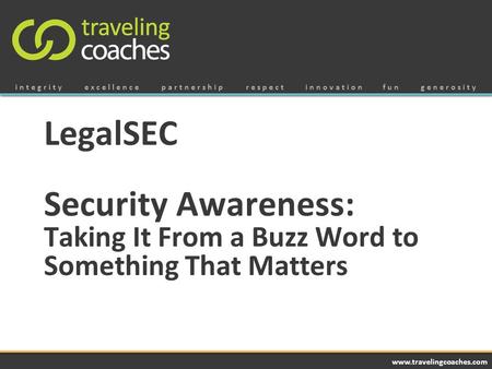 Integrityexcellencepartnershiprespectinnovationfungenerosity www.travelingcoaches.com LegalSEC Security Awareness: Taking It From a Buzz Word to Something.