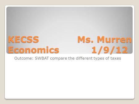 KECSS Ms. Murren Economics1/9/12 Outcome: SWBAT compare the different types of taxes.
