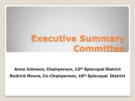 Executive Summary Committee Anna Johnson, Chairperson, 13 th Episcopal District Rodrick Moore, Co-Chairperson, 10 th Episcopal District.