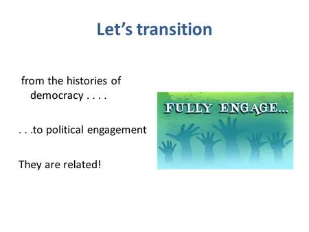 Let’s transition from the histories of democracy.......to political engagement They are related!