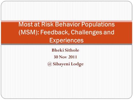 Bheki Sithole 30 Nov Sibayeni Lodge Most at Risk Behavior Populations (MSM): Feedback, Challenges and Experiences.