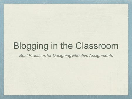 Blogging in the Classroom Best Practices for Designing Effective Assignments.