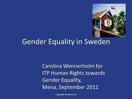 Gender Equality in Sweden Carolina Wennerholm for ITP Human Rights towards Gender Equality, Mena, September 2011 Copyright GenderFocus.