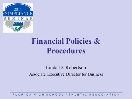 F L O R I D A H I G H S C H O O L A T H L E T I C A S S O C I A T I O N Financial Policies & Procedures Linda D. Robertson Associate Executive Director.
