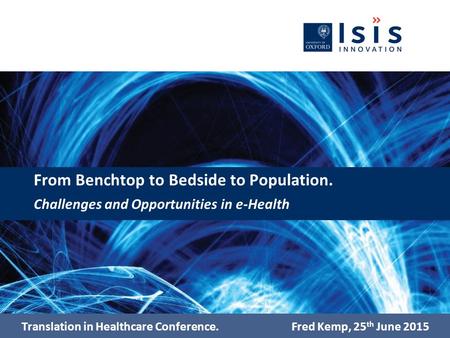From Benchtop to Bedside to Population. Challenges and Opportunities in e-Health Translation in Healthcare Conference.Fred Kemp, 25 th June 2015.