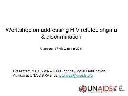 Workshop on addressing HIV related stigma & discrimination Musanze, 17-18 October 2011 Presenter: RUTURWA –H. Dieudonne, Social Mobilization Advisor at.