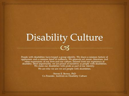 People with disabilities have forged a group identity. We share a common history of oppression and a common bond of resilience. We generate art, music,