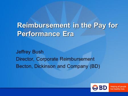 Reimbursement in the Pay for Performance Era Jeffrey Bush Director, Corporate Reimbursement Becton, Dickinson and Company (BD)
