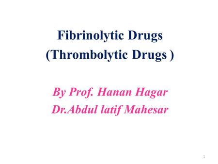 Fibrinolytic Drugs (Thrombolytic Drugs ) By Prof. Hanan Hagar Dr.Abdul latif Mahesar 1.