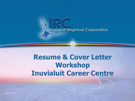1 Resume & Cover Letter Workshop Inuvialuit Career Centre April 2006.