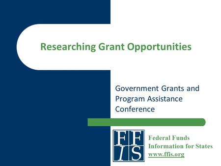 Researching Grant Opportunities Government Grants and Program Assistance Conference Federal Funds Information for States www.ffis.org www.ffis.org.