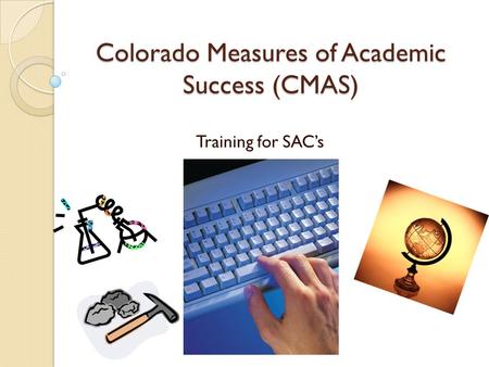 Colorado Measures of Academic Success (CMAS) Training for SAC’s.