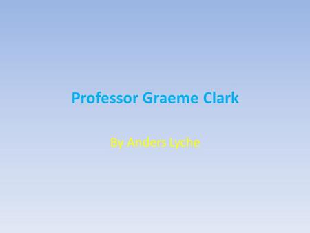 Professor Graeme Clark By Anders Lyche. Contents Introduction Professor Graeme Clark and the Bionic Ear The Internal and the External Part of the Cochlear.