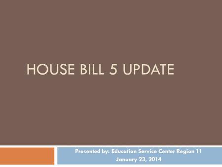 HOUSE BILL 5 UPDATE Presented by: Education Service Center Region 11 January 23, 2014.