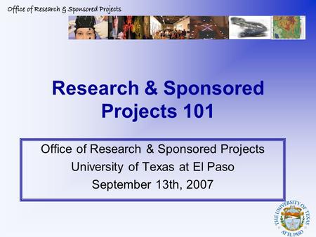 Research & Sponsored Projects 101 Office of Research & Sponsored Projects University of Texas at El Paso September 13th, 2007.