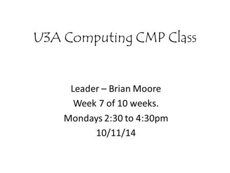 U3A Computing CMP Class Leader – Brian Moore Week 7 of 10 weeks. Mondays 2:30 to 4:30pm 10/11/14.