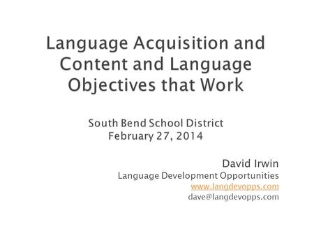 Language Acquisition and Content and Language Objectives that Work South Bend School District February 27, 2014 Revised 10/23/12. Need to also revise.