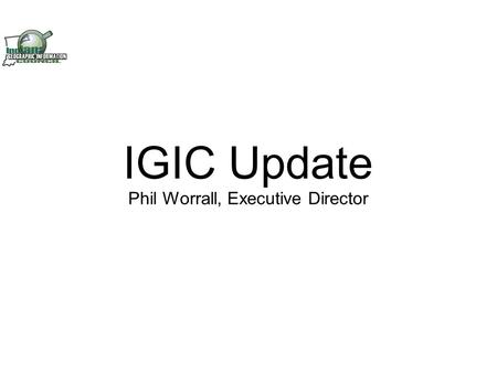 IGIC Update Phil Worrall, Executive Director. Housekeeping.