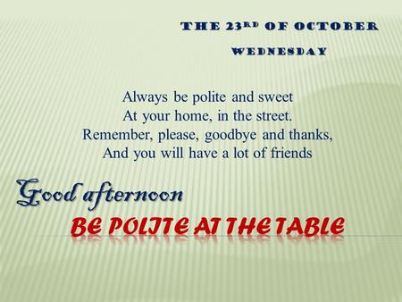 Good afternoon The 23rd of October Wednesday Always be polite and sweet At your home, in the street. Remember, please, goodbye and thanks, And you will.